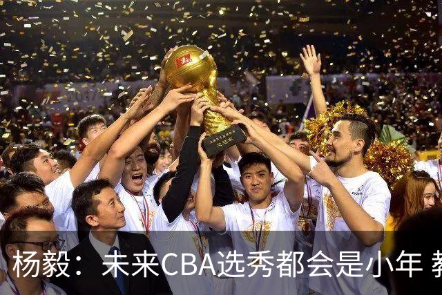 杨毅：未来CBA选秀都会是小年 教育公平更重要